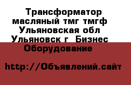 Трансформатор масляный тмг,тмгф - Ульяновская обл., Ульяновск г. Бизнес » Оборудование   